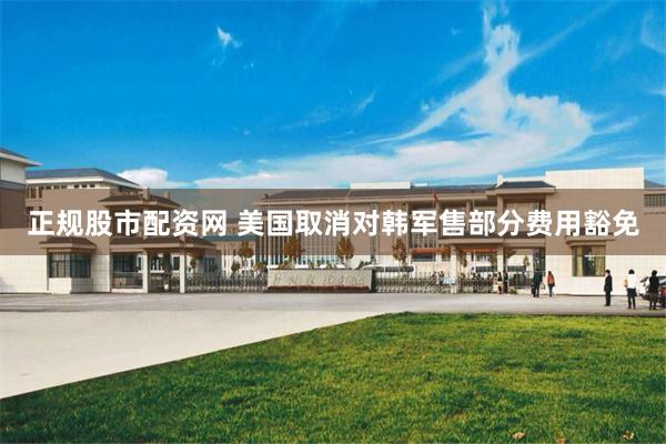 正规股市配资网 美国取消对韩军售部分费用豁免