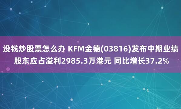 没钱炒股票怎么办 KFM金德(03816)发布中期业绩 股东应占溢利2985.3万港元 同比增长37.2%