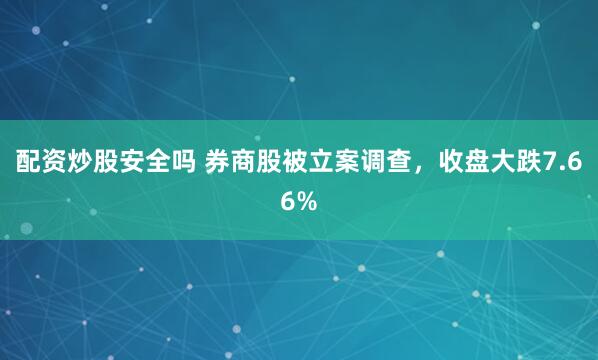 配资炒股安全吗 券商股被立案调查，收盘大跌7.66%