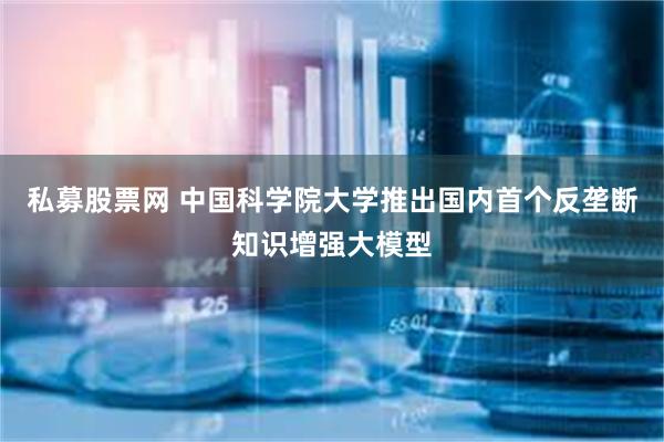 私募股票网 中国科学院大学推出国内首个反垄断知识增强大模型