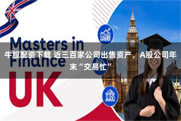 牛股配资下载 近三百家公司出售资产,A股公司年末“交易忙”