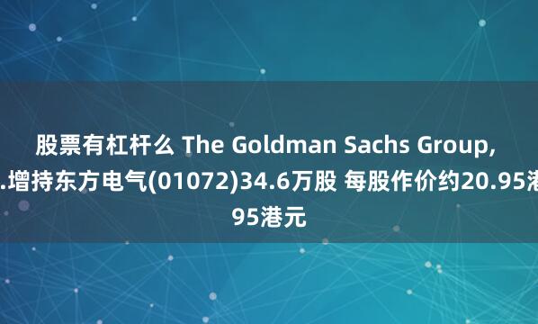 股票有杠杆么 The Goldman Sachs Group, Inc.增持东方电气(01072)34.6万股 每股作价约20.95港元