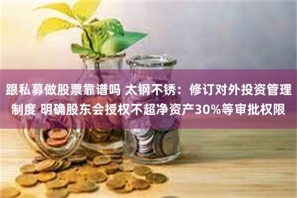 跟私募做股票靠谱吗 太钢不锈:修订对外投资管理制度 明确股东会授权不超净资产30%等审批权限