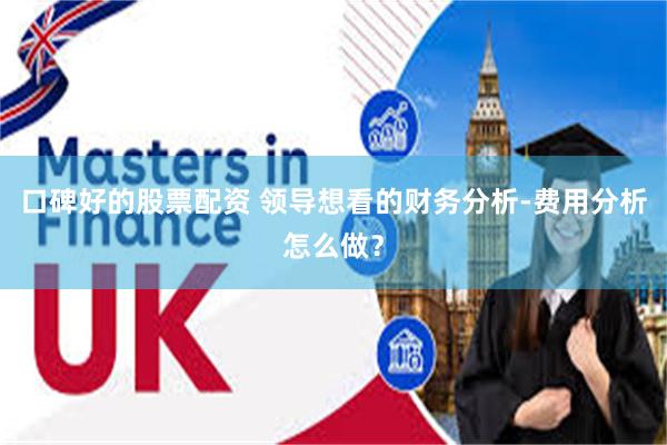 口碑好的股票配资 领导想看的财务分析-费用分析怎么做?
