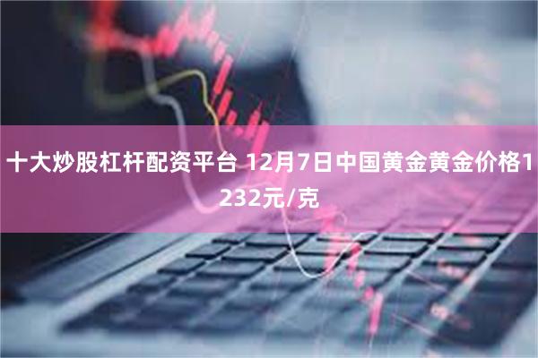 十大炒股杠杆配资平台 12月7日中国黄金黄金价格1232元/克