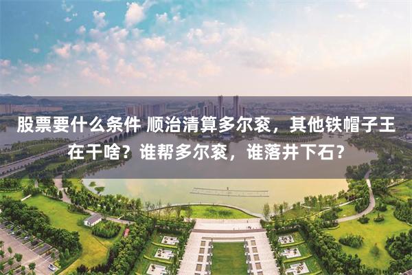 股票要什么条件 顺治清算多尔衮，其他铁帽子王在干啥？谁帮多尔衮，谁落井下石？