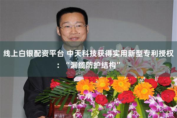 线上白银配资平台 中天科技获得实用新型专利授权：“漏缆防护结构”