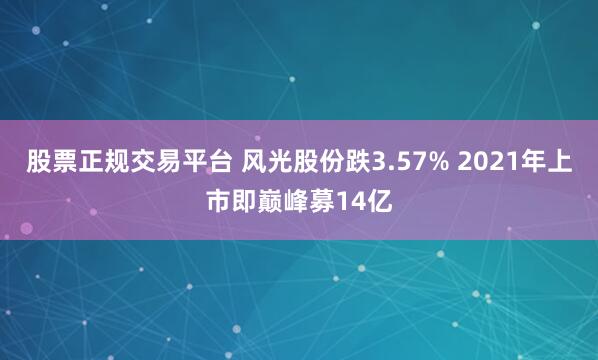 股票正规交易平台 风光股份跌3.57% 2021年上市即巅峰募14亿
