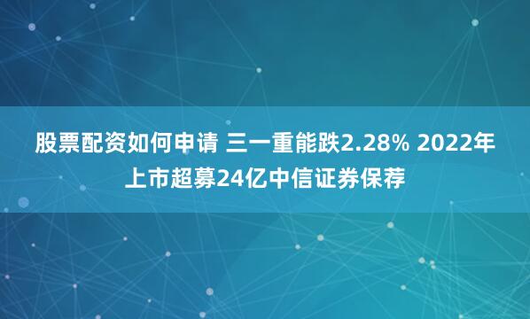 股票配资如何申请 三一重能跌2.28% 2022年上市超募24亿中信证券保荐