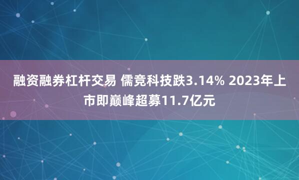 融资融券杠杆交易 儒竞科技跌3.14% 2023年上市即巅峰超募11.7亿元