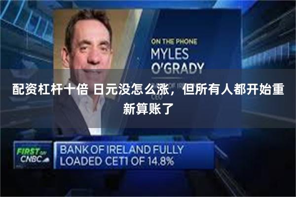 配资杠杆十倍 日元没怎么涨，但所有人都开始重新算账了