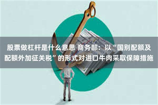股票做杠杆是什么意思 商务部:以“国别配额及配额外加征关税”的形式对进口牛肉采取保障措施
